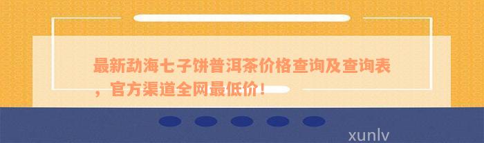 最新勐海七子饼普洱茶价格查询及查询表，官方渠道全网最低价！