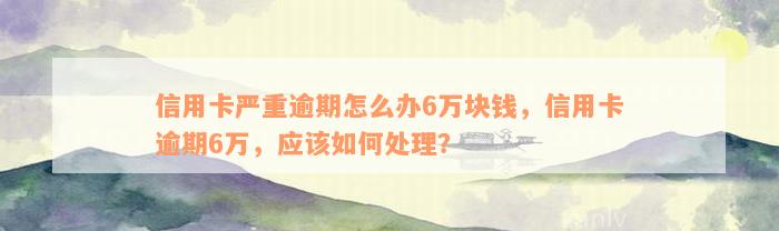 信用卡严重逾期怎么办6万块钱，信用卡逾期6万，应该如何处理？