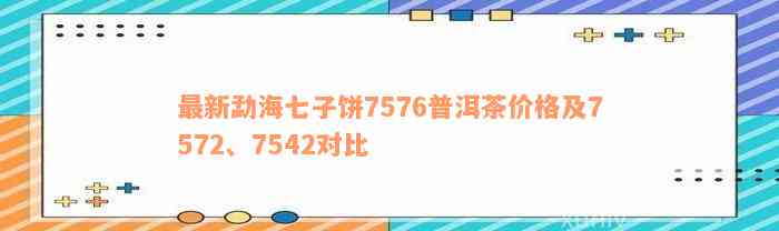 最新勐海七子饼7576普洱茶价格及7572、7542对比