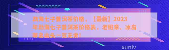 勐海七子普洱茶价格，【最新】2023年勐海七子普洱茶价格表，老班章、冰岛等名山头一览无余！