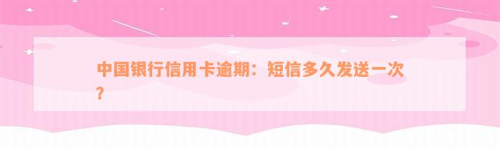 中国银行信用卡逾期：短信多久发送一次？