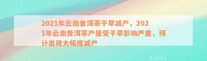 2021年云南普洱茶干旱减产，2021年云南普洱茶产量受干旱影响严重，预计出现大幅度减产