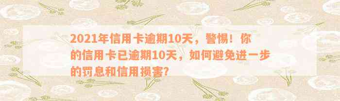 2021年信用卡逾期10天，警惕！你的信用卡已逾期10天，如何避免进一步的罚息和信用损害？