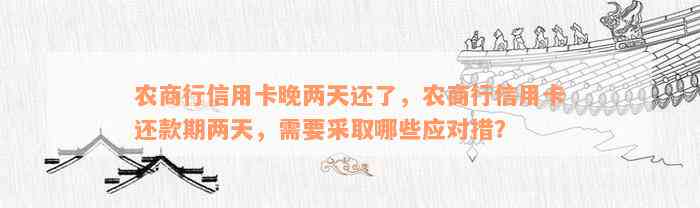 农商行信用卡晚两天还了，农商行信用卡还款期两天，需要采取哪些应对措？