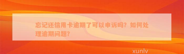 忘记还信用卡逾期了可以申诉吗？如何处理逾期问题？