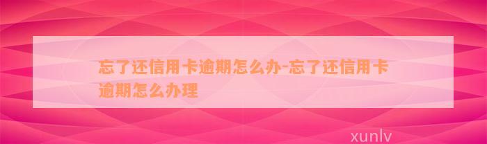 忘了还信用卡逾期怎么办-忘了还信用卡逾期怎么办理