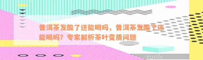 普洱茶发酸了还能喝吗，普洱茶发酸了还能喝吗？专家解析茶叶变质问题