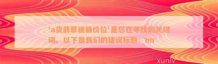 'a货翡翠貔貅价位'是您在寻找的关键词。以下是我们的建议标题：nn