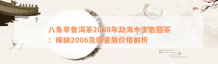 八角亭普洱茶2008年勐海木生态圆茶：稀缺2006及限量版价格解析