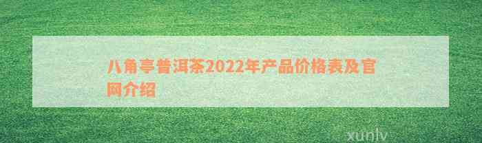 八角亭普洱茶2022年产品价格表及官网介绍