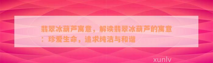 翡翠冰葫芦寓意，解读翡翠冰葫芦的寓意：珍爱生命，追求纯洁与和谐