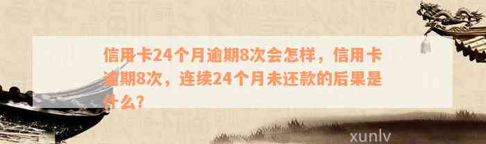 信用卡24个月逾期8次会怎样，信用卡逾期8次，连续24个月未还款的后果是什么？