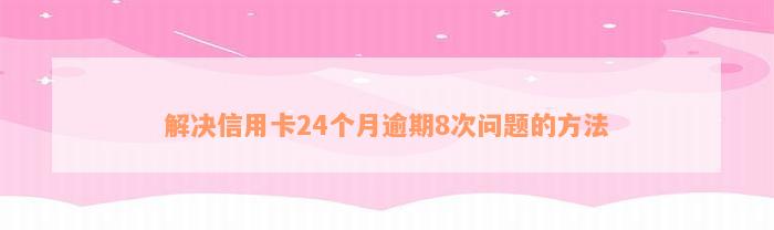 解决信用卡24个月逾期8次问题的方法