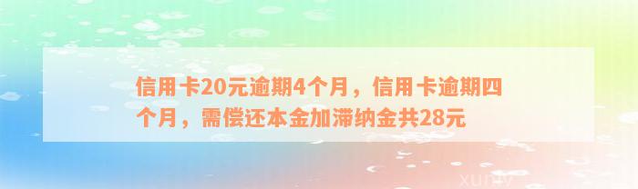 信用卡20元逾期4个月，信用卡逾期四个月，需偿还本金加滞纳金共28元