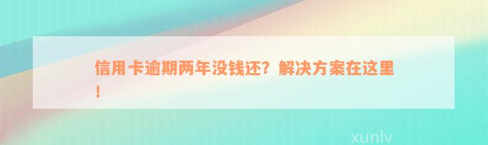 信用卡逾期两年没钱还？解决方案在这里！