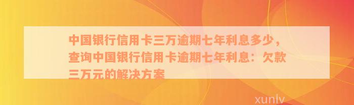 中国银行信用卡三万逾期七年利息多少，查询中国银行信用卡逾期七年利息：欠款三万元的解决方案