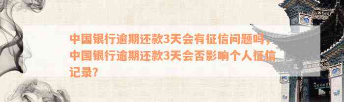 中国银行逾期还款3天会有征信问题吗，中国银行逾期还款3天会否影响个人征信记录？