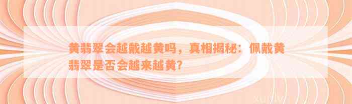 黄翡翠会越戴越黄吗，真相揭秘：佩戴黄翡翠是否会越来越黄？