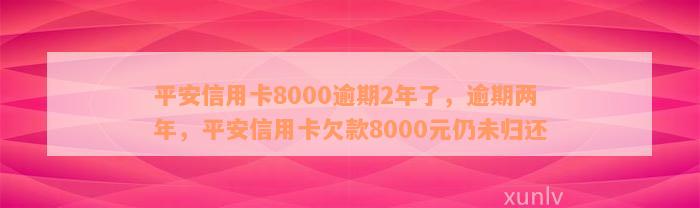 平安信用卡8000逾期2年了，逾期两年，平安信用卡欠款8000元仍未归还