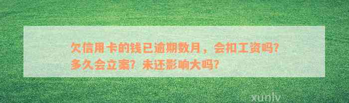 欠信用卡的钱已逾期数月，会扣工资吗？多久会立案？未还影响大吗？