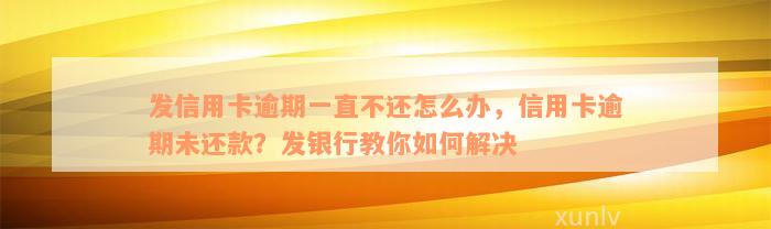 发信用卡逾期一直不还怎么办，信用卡逾期未还款？发银行教你如何解决