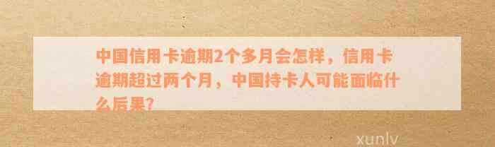 中国信用卡逾期2个多月会怎样，信用卡逾期超过两个月，中国持卡人可能面临什么后果？