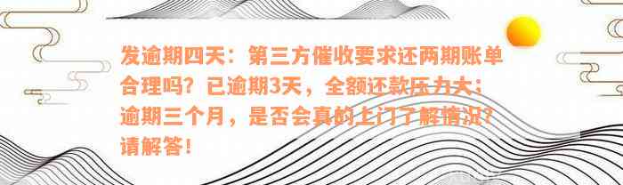 发逾期四天：第三方催收要求还两期账单合理吗？已逾期3天，全额还款压力大；逾期三个月，是否会真的上门了解情况？请解答！