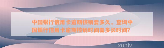 中国银行信用卡逾期核销要多久，查询中国银行信用卡逾期核销时间需多长时间？