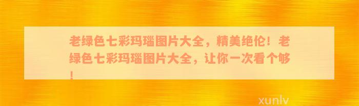 老绿色七彩玛瑙图片大全，精美绝伦！老绿色七彩玛瑙图片大全，让你一次看个够！