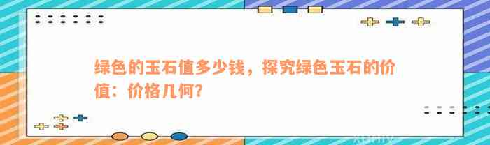 绿色的玉石值多少钱，探究绿色玉石的价值：价格几何？