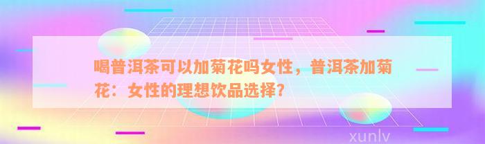 喝普洱茶可以加菊花吗女性，普洱茶加菊花：女性的理想饮品选择？