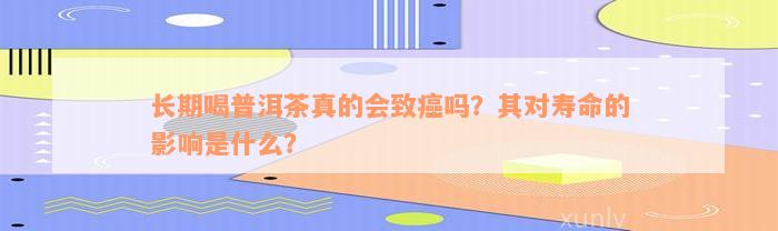 长期喝普洱茶真的会致癌吗？其对寿命的影响是什么？