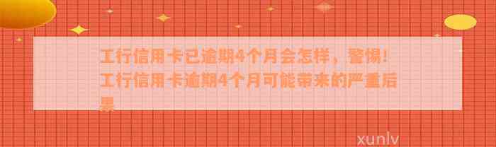 工行信用卡已逾期4个月会怎样，警惕！工行信用卡逾期4个月可能带来的严重后果