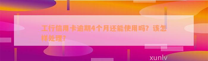 工行信用卡逾期4个月还能使用吗？该怎样处理？