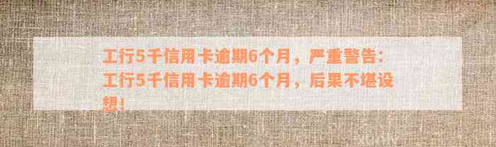 工行5千信用卡逾期6个月，严重警告：工行5千信用卡逾期6个月，后果不堪设想！