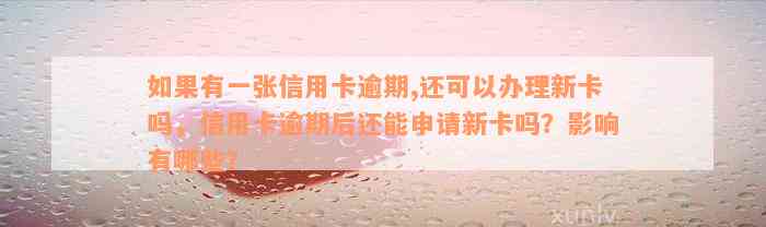 如果有一张信用卡逾期,还可以办理新卡吗，信用卡逾期后还能申请新卡吗？影响有哪些？