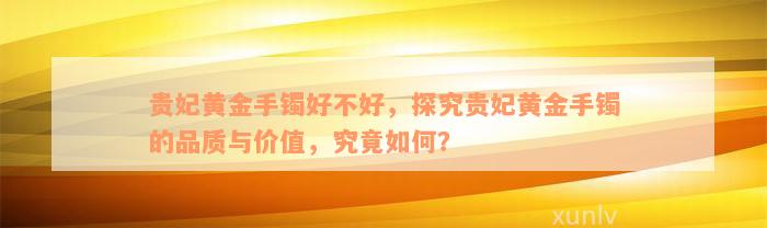 贵妃黄金手镯好不好，探究贵妃黄金手镯的品质与价值，究竟如何？