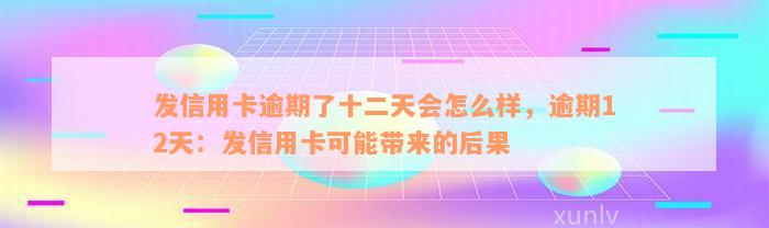 发信用卡逾期了十二天会怎么样，逾期12天：发信用卡可能带来的后果