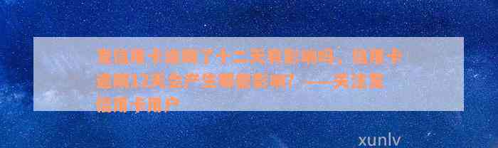 发信用卡逾期了十二天有影响吗，信用卡逾期12天会产生哪些影响？——关注发信用卡用户