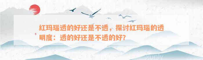 红玛瑙透的好还是不透，探讨红玛瑙的透明度：透的好还是不透的好？