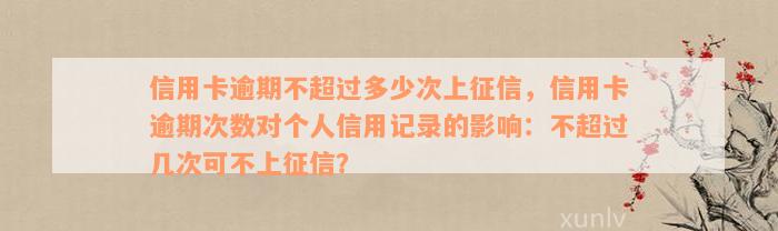 信用卡逾期不超过多少次上征信，信用卡逾期次数对个人信用记录的影响：不超过几次可不上征信？