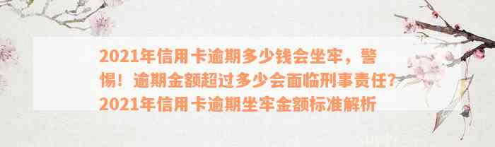 2021年信用卡逾期多少钱会坐牢，警惕！逾期金额超过多少会面临刑事责任？2021年信用卡逾期坐牢金额标准解析