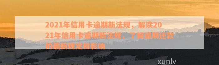 2021年信用卡逾期新法规，解读2021年信用卡逾期新法规，了解逾期还款的最新规定和影响