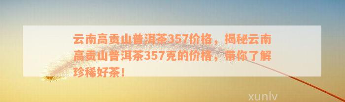 云南高贡山普洱茶357价格，揭秘云南高贡山普洱茶357克的价格，带你了解珍稀好茶！