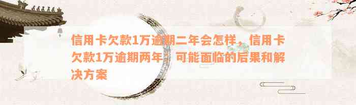 信用卡欠款1万逾期二年会怎样，信用卡欠款1万逾期两年：可能面临的后果和解决方案