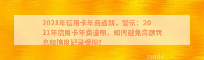 2021年信用卡年费逾期，警示：2021年信用卡年费逾期，如何避免高额罚息和信用记录受损？