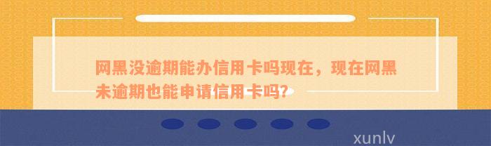 网黑没逾期能办信用卡吗现在，现在网黑未逾期也能申请信用卡吗？