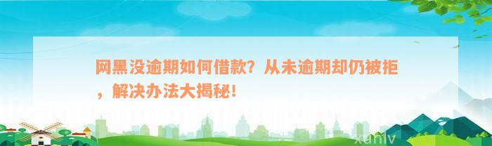 网黑没逾期如何借款？从未逾期却仍被拒，解决办法大揭秘！