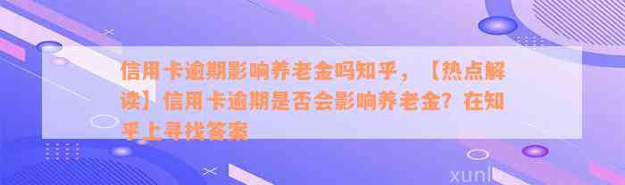 信用卡逾期影响养老金吗知乎，【热点解读】信用卡逾期是否会影响养老金？在知乎上寻找答案