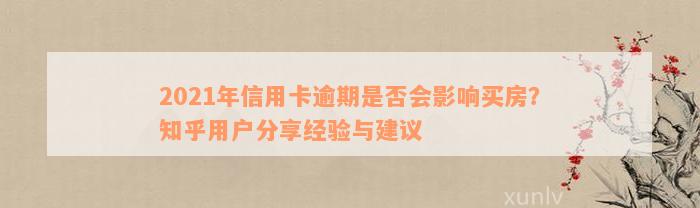 2021年信用卡逾期是否会影响买房？知乎用户分享经验与建议